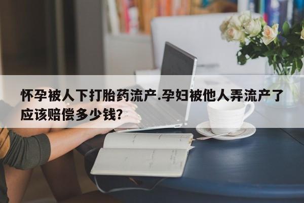 打胎药微信上哪里买怀孕被人下打胎药流产.孕妇被他人弄流产了应该赔偿多少钱？