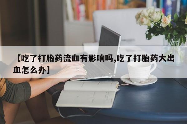 打胎药微信上哪里买【吃了打胎药流血有影响吗,吃了打胎药大出血怎么办】