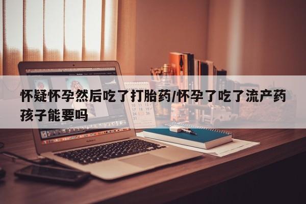 打胎药微信上哪里买怀疑怀孕然后吃了打胎药/怀孕了吃了流产药孩子能要吗