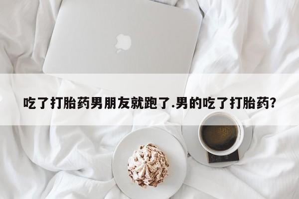 打胎药微信上哪里买吃了打胎药男朋友就跑了.男的吃了打胎药？