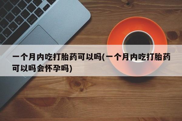 打胎药微信上哪里买一个月内吃打胎药可以吗(一个月内吃打胎药可以吗会怀孕吗)