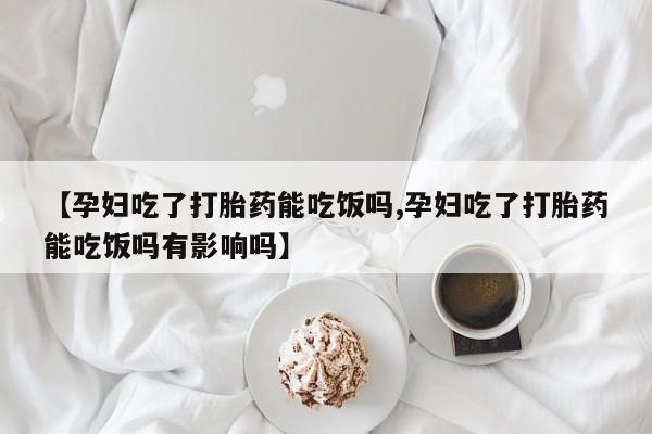 打胎药微信上哪里买【孕妇吃了打胎药能吃饭吗,孕妇吃了打胎药能吃饭吗有影响吗】