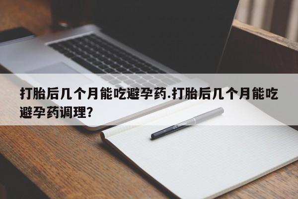 打胎药微信上哪里买打胎后几个月能吃避孕药.打胎后几个月能吃避孕药调理？