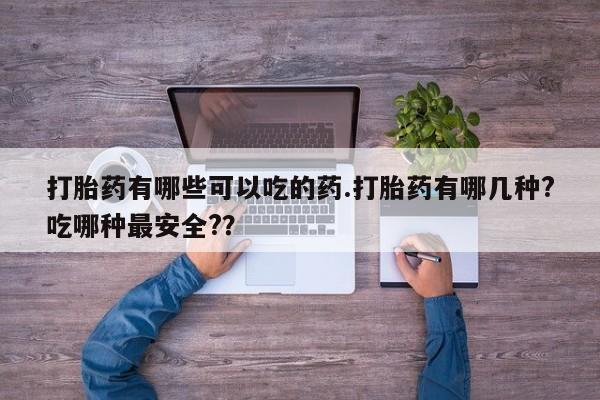 打胎药微信上哪里买打胎药有哪些可以吃的药.打胎药有哪几种?吃哪种最安全?？