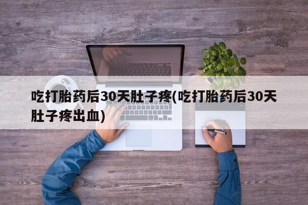 打胎药微信上哪里买吃打胎药后30天肚子疼(吃打胎药后30天肚子疼出血)