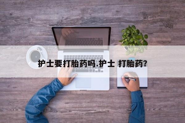 打胎药微信上哪里买护士要打胎药吗.护士 打胎药？
