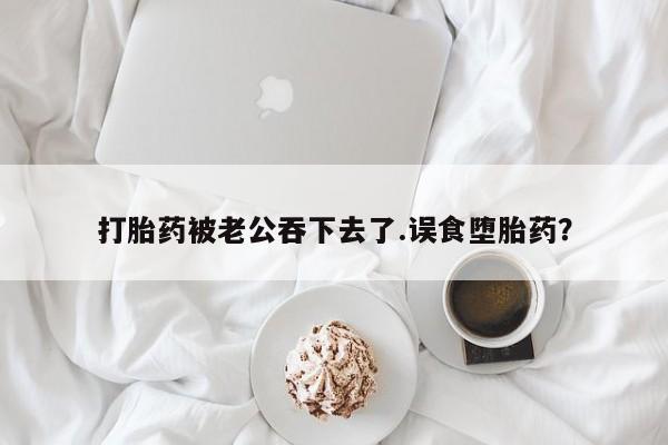 打胎药微信上哪里买打胎药被老公吞下去了.误食堕胎药？