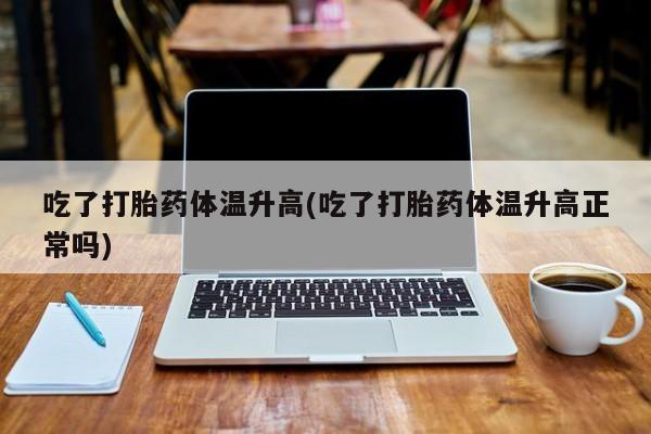 打胎药微信上哪里买吃了打胎药体温升高(吃了打胎药体温升高正常吗)