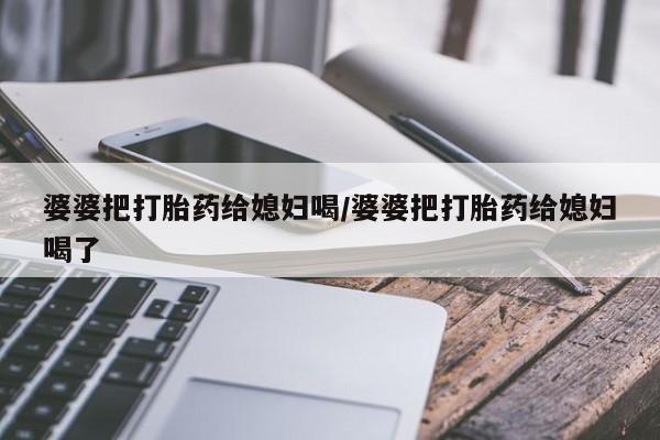 打胎药微信上哪里买婆婆把打胎药给媳妇喝/婆婆把打胎药给媳妇喝了