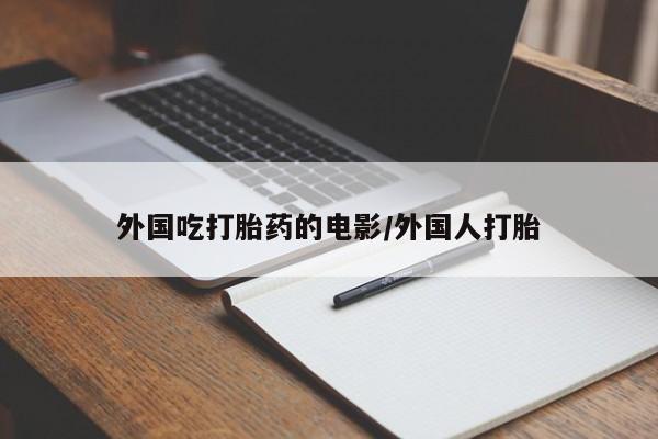 打胎药微信上哪里买外国吃打胎药的电影/外国人打胎