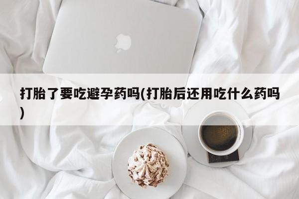 打胎药微信上哪里买打胎了要吃避孕药吗(打胎后还用吃什么药吗)