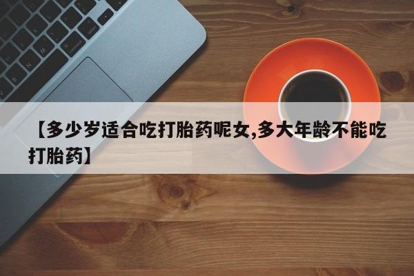 打胎药微信上哪里买【多少岁适合吃打胎药呢女,多大年龄不能吃打胎药】