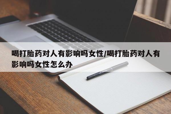 打胎药微信上哪里买喝打胎药对人有影响吗女性/喝打胎药对人有影响吗女性怎么办