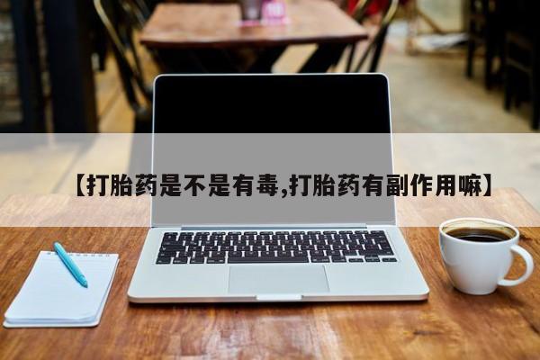 打胎药微信上哪里买【打胎药是不是有毒,打胎药有副作用嘛】