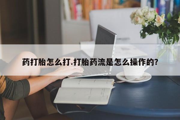 打胎药微信上哪里买药打胎怎么打.打胎药流是怎么操作的？