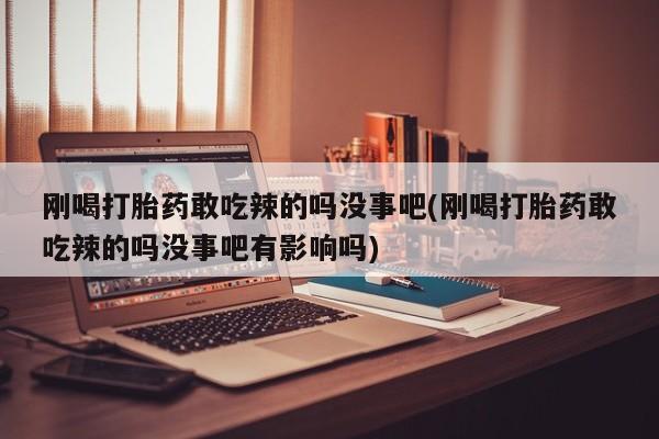 打胎药微信上哪里买刚喝打胎药敢吃辣的吗没事吧(刚喝打胎药敢吃辣的吗没事吧有影响吗)