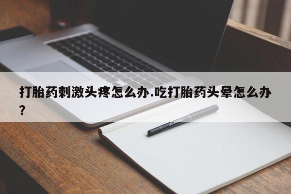 打胎药微信上哪里买打胎药刺激头疼怎么办.吃打胎药头晕怎么办？