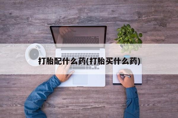 打胎药微信上哪里买打胎配什么药(打胎买什么药)