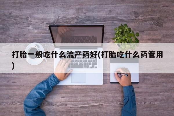 打胎药微信上哪里买打胎一般吃什么流产药好(打胎吃什么药管用)