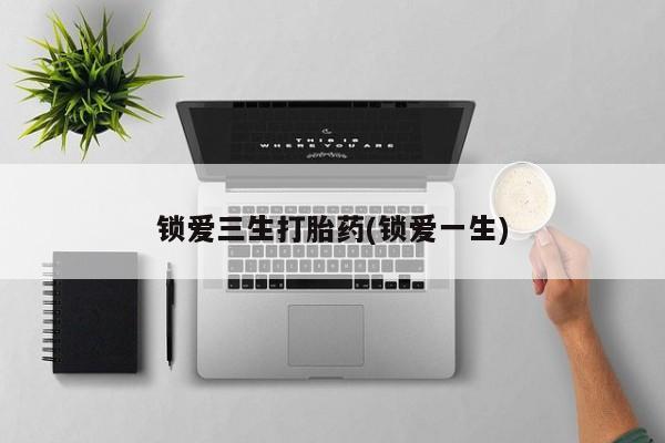 打胎药微信上哪里买锁爱三生打胎药(锁爱一生)
