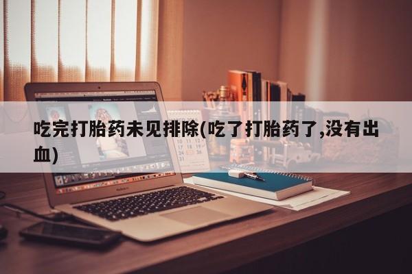 打胎药微信上哪里买吃完打胎药未见排除(吃了打胎药了,没有出血)