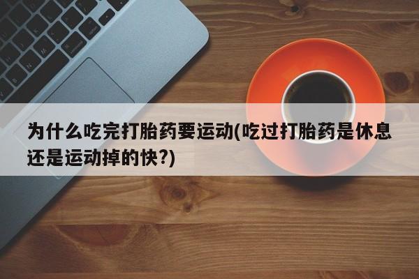 打胎药微信上哪里买为什么吃完打胎药要运动(吃过打胎药是休息还是运动掉的快?)