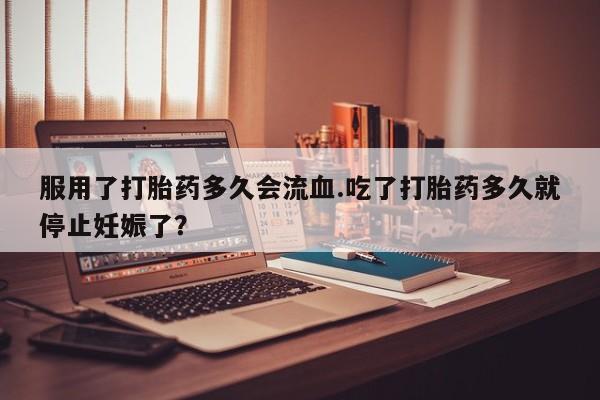 打胎药微信上哪里买服用了打胎药多久会流血.吃了打胎药多久就停止妊娠了？