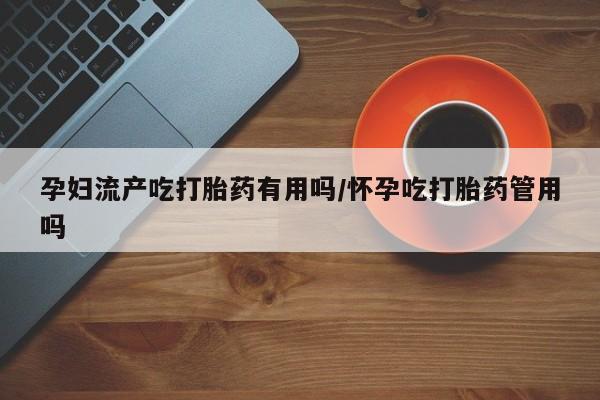 打胎药微信上哪里买孕妇流产吃打胎药有用吗/怀孕吃打胎药管用吗