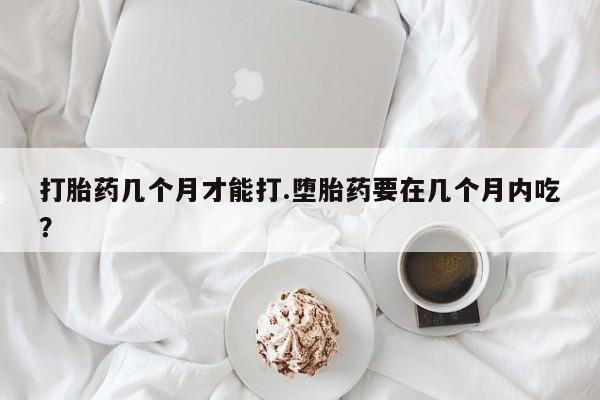 打胎药微信上哪里买打胎药几个月才能打.堕胎药要在几个月内吃？