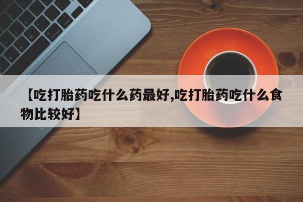 打胎药微信上哪里买【吃打胎药吃什么药最好,吃打胎药吃什么食物比较好】