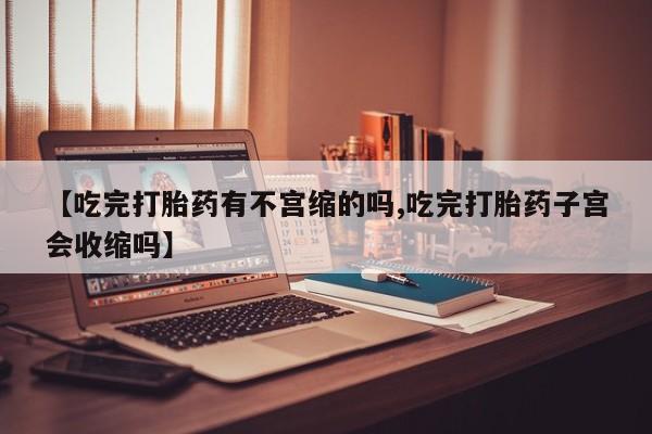 打胎药微信上哪里买【吃完打胎药有不宫缩的吗,吃完打胎药子宫会收缩吗】