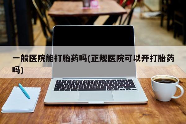 打胎药微信上哪里买一般医院能打胎药吗(正规医院可以开打胎药吗)