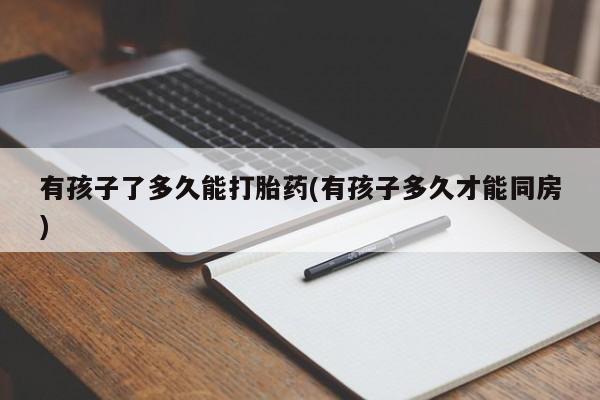 打胎药微信上哪里买有孩子了多久能打胎药(有孩子多久才能同房)