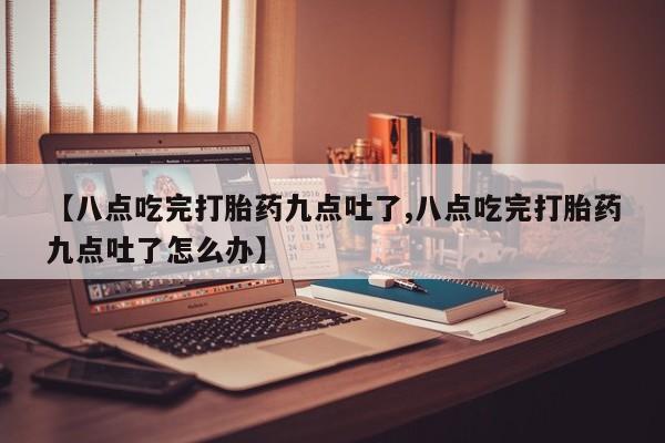 打胎药微信上哪里买【八点吃完打胎药九点吐了,八点吃完打胎药九点吐了怎么办】