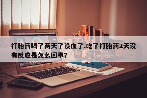 打胎药微信上哪里买打胎药喝了两天了没血了.吃了打胎药2天没有反应是怎么回事？