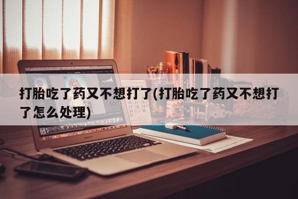 打胎药微信上哪里买打胎吃了药又不想打了(打胎吃了药又不想打了怎么处理)