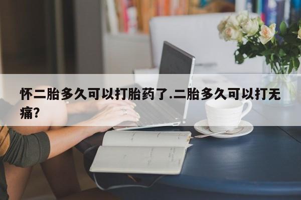 打胎药微信上哪里买怀二胎多久可以打胎药了.二胎多久可以打无痛？