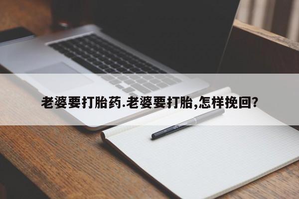 打胎药微信上哪里买老婆要打胎药.老婆要打胎,怎样挽回？