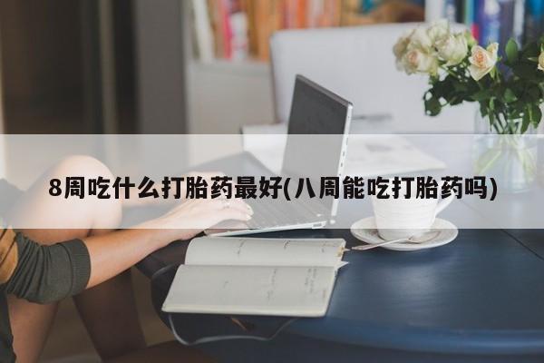 打胎药微信上哪里买8周吃什么打胎药最好(八周能吃打胎药吗)