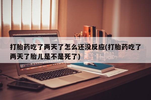 打胎药微信上哪里买打胎药吃了两天了怎么还没反应(打胎药吃了两天了胎儿是不是死了)