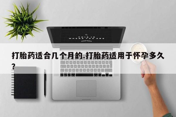 打胎药微信上哪里买打胎药适合几个月的.打胎药适用于怀孕多久？