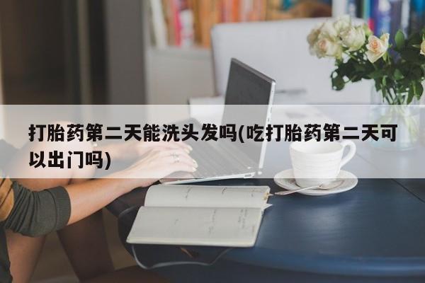 打胎药微信上哪里买打胎药第二天能洗头发吗(吃打胎药第二天可以出门吗)