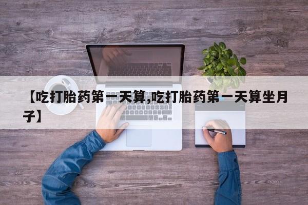 打胎药微信上哪里买【吃打胎药第一天算,吃打胎药第一天算坐月子】