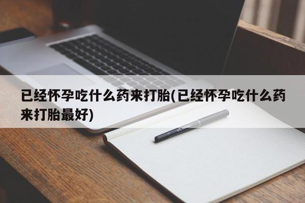 打胎药微信上哪里买已经怀孕吃什么药来打胎(已经怀孕吃什么药来打胎最好)