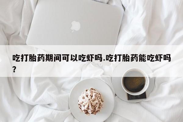 打胎药微信上哪里买吃打胎药期间可以吃虾吗.吃打胎药能吃虾吗？