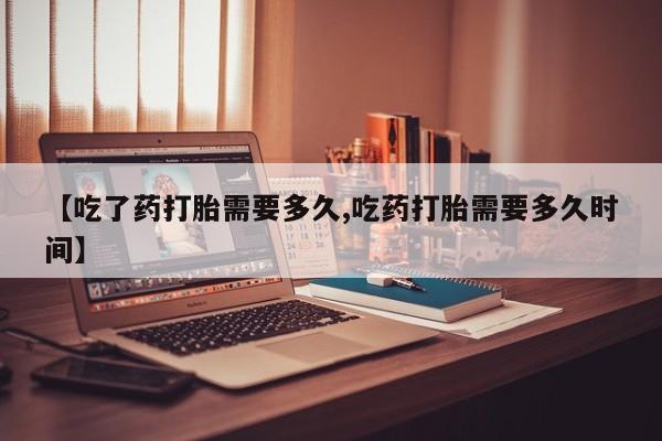 打胎药微信上哪里买【吃了药打胎需要多久,吃药打胎需要多久时间】