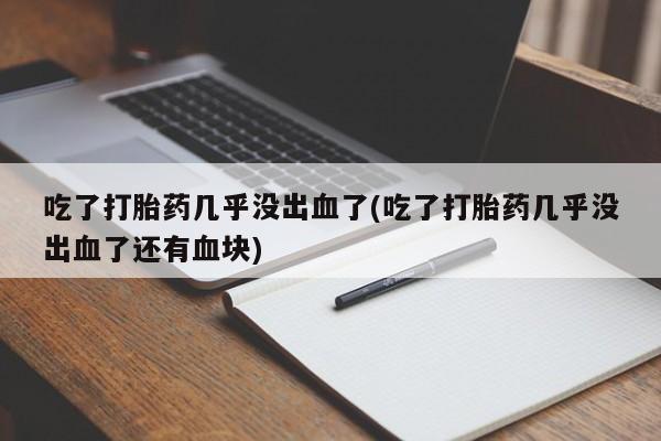 打胎药微信上哪里买吃了打胎药几乎没出血了(吃了打胎药几乎没出血了还有血块)