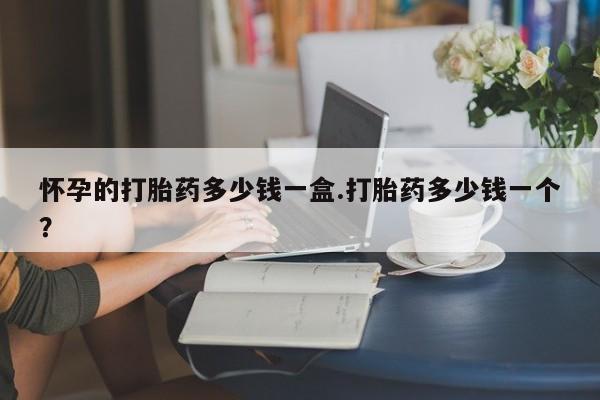 打胎药微信上哪里买怀孕的打胎药多少钱一盒.打胎药多少钱一个？