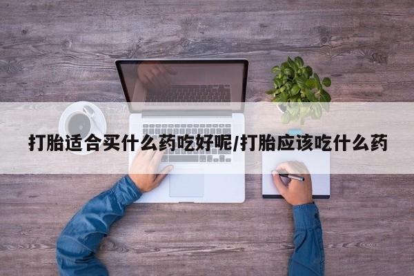 打胎药微信上哪里买打胎适合买什么药吃好呢/打胎应该吃什么药