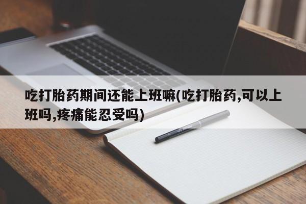 打胎药微信上哪里买吃打胎药期间还能上班嘛(吃打胎药,可以上班吗,疼痛能忍受吗)